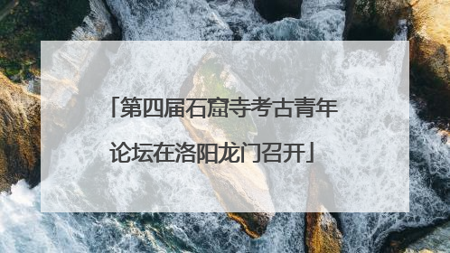 第四届石窟寺考古青年论坛在洛阳龙门召开