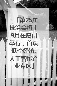 第25届投洽会将于9月在厦门举行，首设低空经济、人工智能产业专区