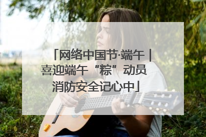 网络中国节·端午｜喜迎端午“粽”动员 消防安全记心中