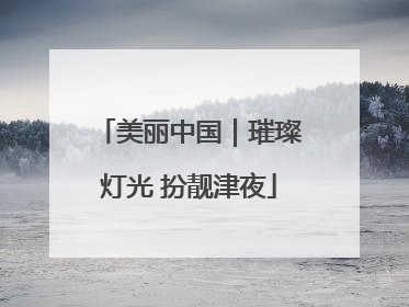 美丽中国｜璀璨灯光 扮靓津夜