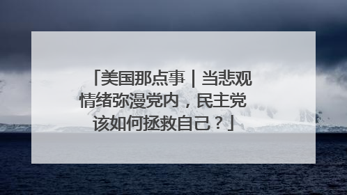 美国那点事｜当悲观情绪弥漫党内，民主党该如何拯救自己？