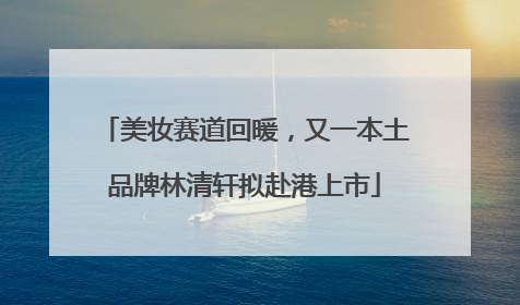 美妆赛道回暖，又一本土品牌林清轩拟赴港上市