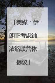 美媒：伊朗正考虑铀浓缩联营体提议