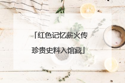 红色记忆薪火传 珍贵史料入馆藏