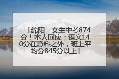 绵阳一女生中考874分！本人回应：语文140分在意料之外，班上平均分845分以上