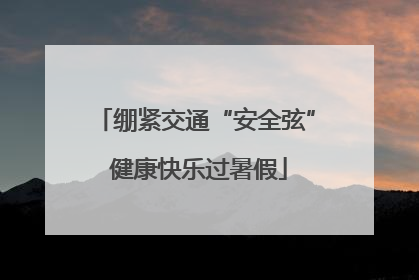 绷紧交通“安全弦” 健康快乐过暑假