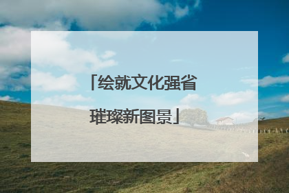 绘就文化强省璀璨新图景