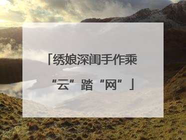 绣娘深闺手作乘“云”踏“网”