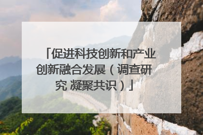 促进科技创新和产业创新融合发展（调查研究 凝聚共识）