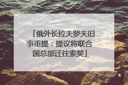 俄外长拉夫罗夫旧事重提：提议将联合国总部迁往索契