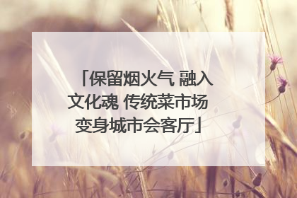 保留烟火气 融入文化魂 传统菜市场变身城市会客厅