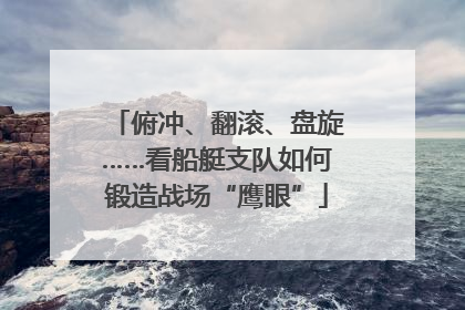 俯冲、翻滚、盘旋……看船艇支队如何锻造战场“鹰眼”