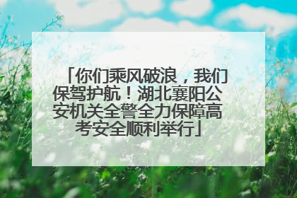 你们乘风破浪，我们保驾护航！湖北襄阳公安机关全警全力保障高考安全顺利举行