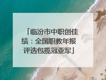 临汾市中职创佳绩：全国职教年报评选包揽冠亚军