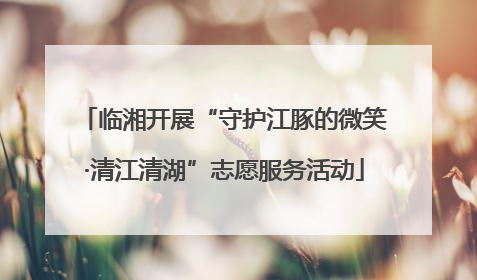 临湘开展“守护江豚的微笑·清江清湖”志愿服务活动