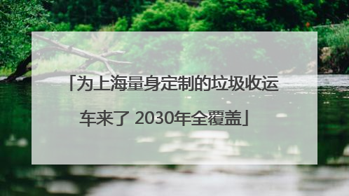 为上海量身定制的垃圾收运车来了 2030年全覆盖