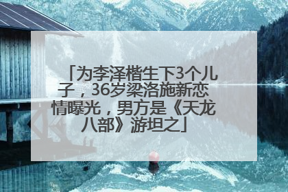 为李泽楷生下3个儿子，36岁梁洛施新恋情曝光，男方是《天龙八部》游坦之