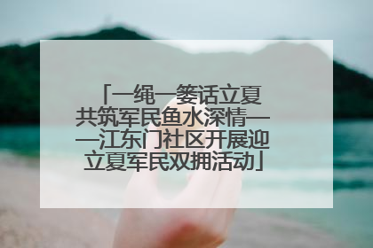 一绳一篓话立夏 共筑军民鱼水深情——江东门社区开展迎立夏军民双拥活动