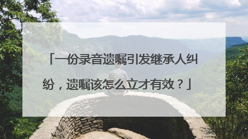 一份录音遗嘱引发继承人纠纷，遗嘱该怎么立才有效？