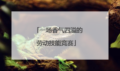 一场香气四溢的劳动技能竞赛