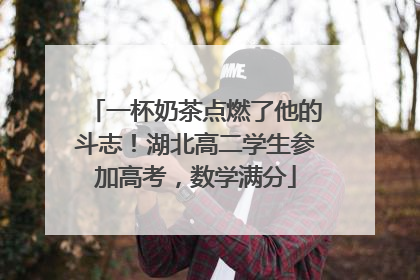 一杯奶茶点燃了他的斗志！湖北高二学生参加高考，数学满分