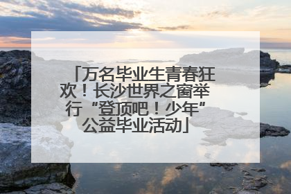 万名毕业生青春狂欢！长沙世界之窗举行“登顶吧！少年”公益毕业活动