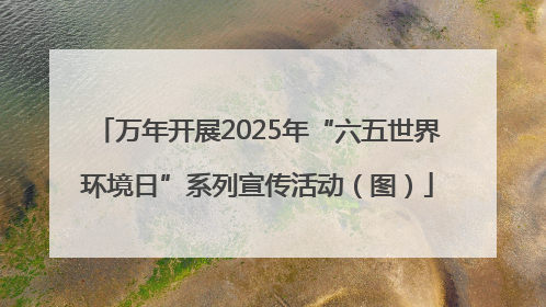 万年开展2025年“六五世界环境日”系列宣传活动（图）