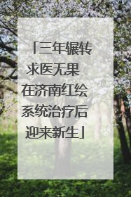 三年辗转求医无果 在济南红绘系统治疗后迎来新生