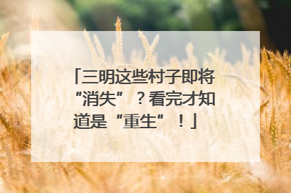 三明这些村子即将“消失”？看完才知道是“重生”！