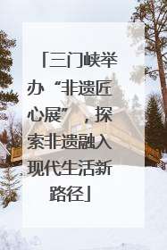 三门峡举办“非遗匠心展”，探索非遗融入现代生活新路径