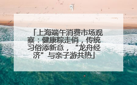 上海端午消费市场观察：健康粽走俏，传统习俗添新意，“龙舟经济”与亲子游共热