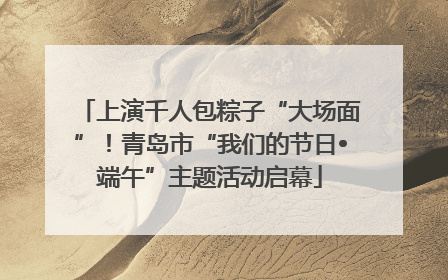 上演千人包粽子“大场面”！青岛市“我们的节日•端午”主题活动启幕