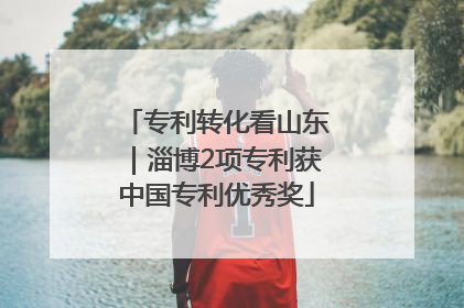 专利转化看山东｜淄博2项专利获中国专利优秀奖