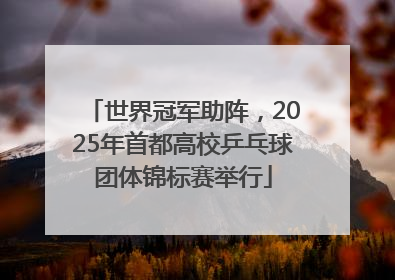 世界冠军助阵，2025年首都高校乒乓球团体锦标赛举行