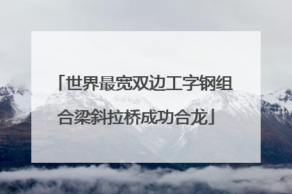 世界最宽双边工字钢组合梁斜拉桥成功合龙