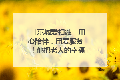 东城爱相融｜用心陪伴，用爱服务！他把老人的幸福感当“大事儿”