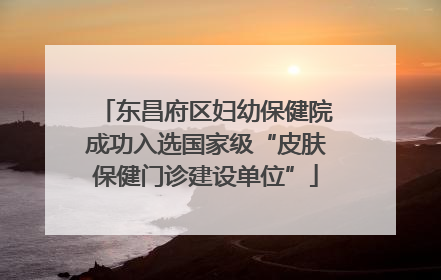 东昌府区妇幼保健院成功入选国家级“皮肤保健门诊建设单位”