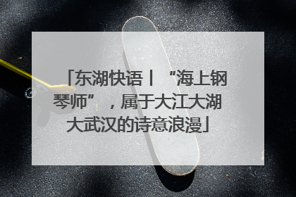 东湖快语丨“海上钢琴师”，属于大江大湖大武汉的诗意浪漫