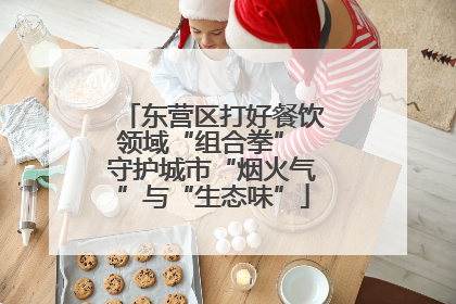 东营区打好餐饮领域“组合拳” 守护城市“烟火气”与“生态味”