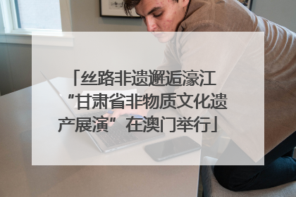 丝路非遗邂逅濠江 “甘肃省非物质文化遗产展演”在澳门举行