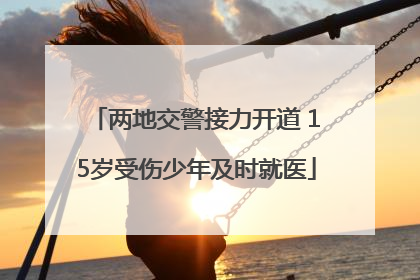 两地交警接力开道 15岁受伤少年及时就医