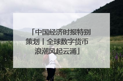 中国经济时报特别策划丨全球数字货币浪潮风起云涌