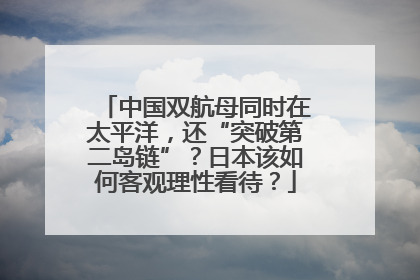 中国双航母同时在太平洋，还“突破第二岛链”？日本该如何客观理性看待？