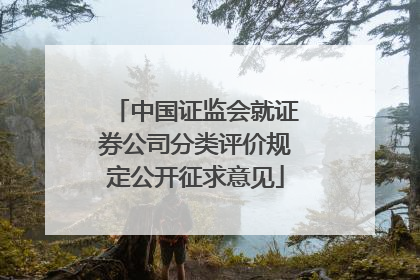 中国证监会就证券公司分类评价规定公开征求意见