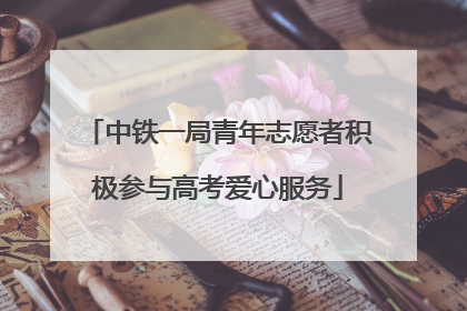 中铁一局青年志愿者积极参与高考爱心服务