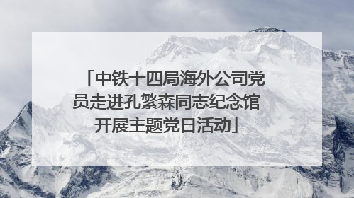 中铁十四局海外公司党员走进孔繁森同志纪念馆开展主题党日活动