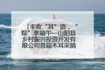 丰收“耳”语，“粽”享端午—山阳县乡村振兴投资开发有限公司首届木耳采摘活动盛大启幕