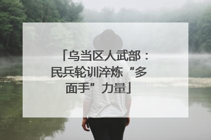 乌当区人武部：民兵轮训淬炼“多面手”力量