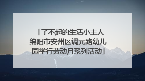 了不起的生活小主人 绵阳市安州区调元路幼儿园举行劳动月系列活动