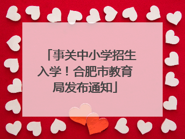 事关中小学招生入学！合肥市教育局发布通知